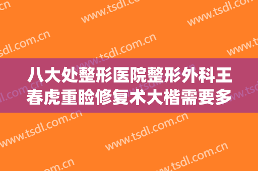 八大处整形医院整形外科王春虎重睑修复术大楷需要多少钱?贵不贵?(八大处整形外科医院 王欢)