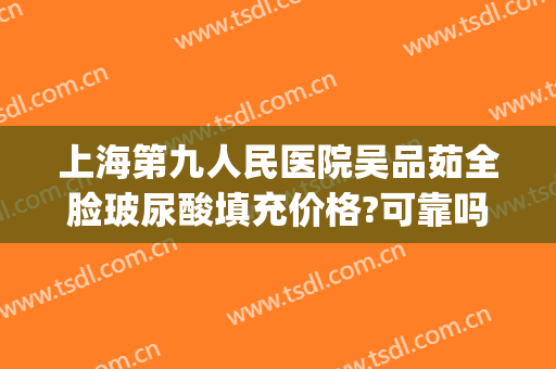 上海第九人民医院吴品茹全脸玻尿酸填充价格?可靠吗?(上海九院打玻尿酸价格)