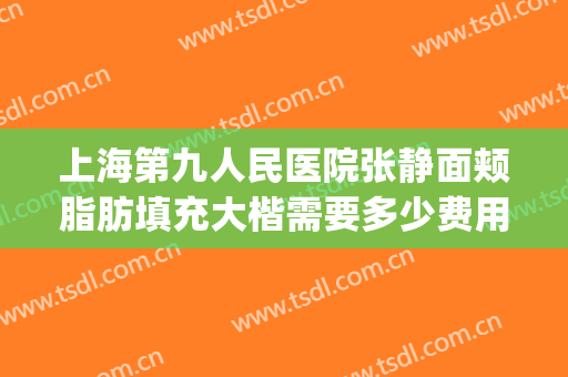 上海第九人民医院张静面颊脂肪填充大楷需要多少费用?好不好?(上海九院面部脂肪填充多少钱)