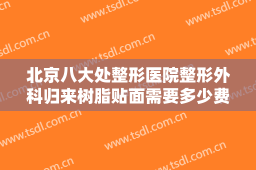 北京八大处整形医院整形外科归来树脂贴面需要多少费用?有哪些优势?
