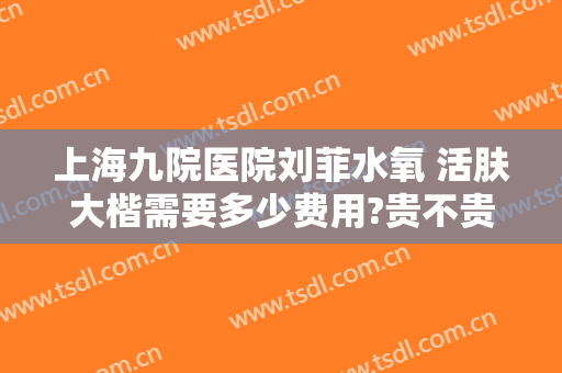上海九院医院刘菲水氧 活肤大楷需要多少费用?贵不贵?