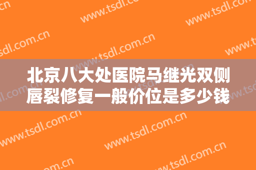 北京八大处医院马继光双侧唇裂修复一般价位是多少钱?有哪些优势?