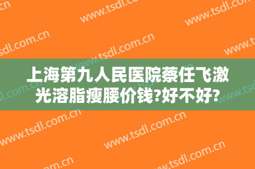 上海第九人民医院蔡任飞激光溶脂瘦腰价钱?好不好?