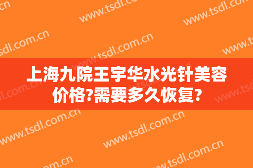 上海九院王宇华水光针美容价格?需要多久恢复?