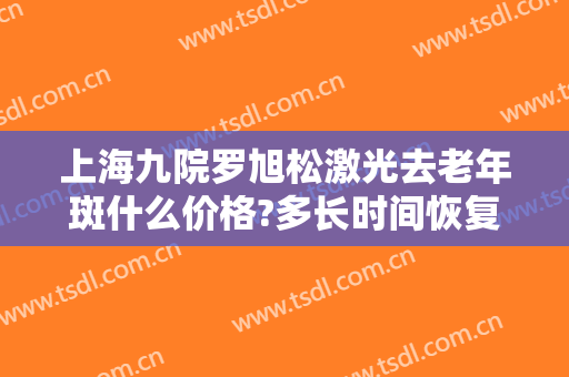 上海九院罗旭松激光去老年斑什么价格?多长时间恢复?