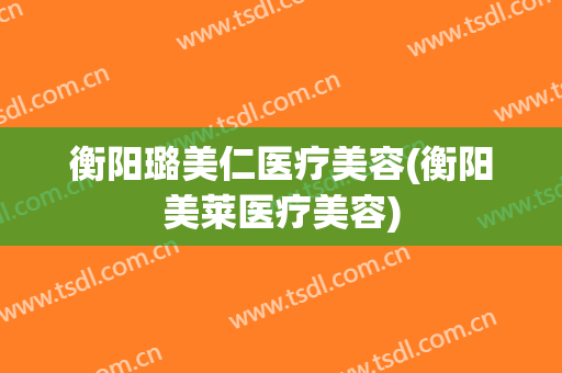 衡阳璐美仁医疗美容(衡阳美莱医疗美容)