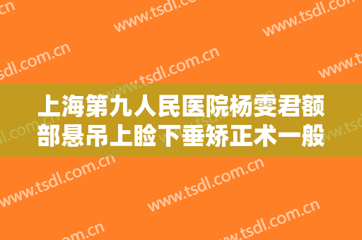 上海第九人民医院杨雯君额部悬吊上睑下垂矫正术一般价位是多少?怎么样?