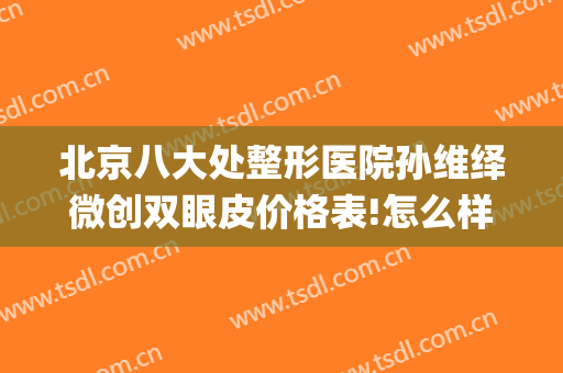 北京八大处整形医院孙维绎微创双眼皮价格表!怎么样?(北京八处医院那个专家做双眼皮手术好啊)