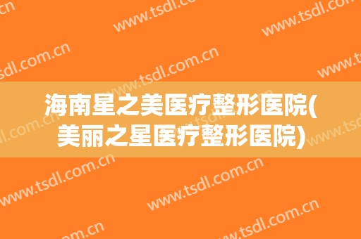 海南星之美医疗整形医院(美丽之星医疗整形医院)
