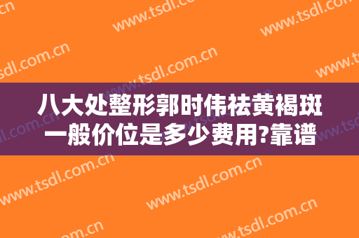 八大处整形郭时伟祛黄褐斑一般价位是多少费用?靠谱吗?