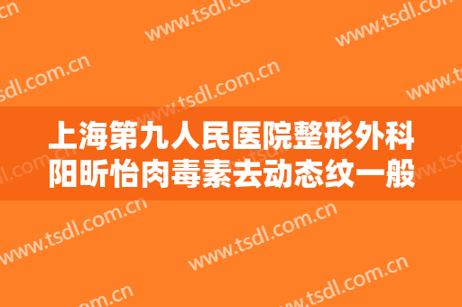 上海第九人民医院整形外科阳昕怡肉毒素去动态纹一般价位是多少钱?有哪些优势?