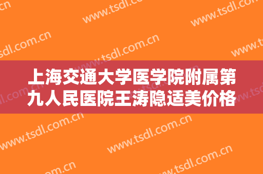 上海交通大学医学院附属第九人民医院王涛隐适美价格?靠谱吗?