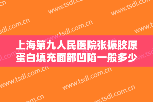 上海第九人民医院张振胶原蛋白填充面部凹陷一般多少钱?多长时间恢复?