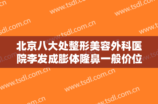 北京八大处整形美容外科医院李发成膨体隆鼻一般价位是多少?需要多久恢复?