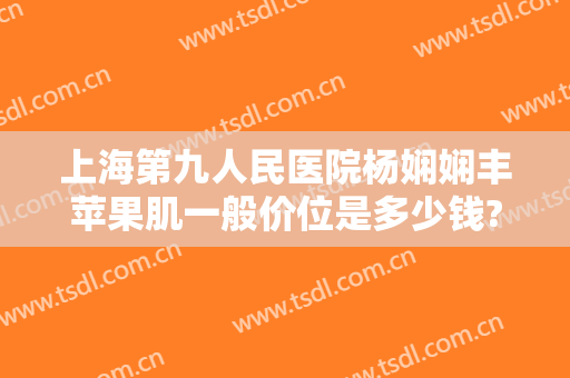 上海第九人民医院杨娴娴丰苹果肌一般价位是多少钱?需要多久恢复?