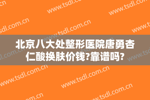 北京八大处整形医院唐勇杏仁酸换肤价钱?靠谱吗?