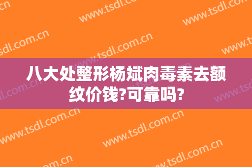 八大处整形杨斌肉毒素去额纹价钱?可靠吗?