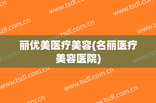 丽优美医疗美容(名丽医疗美容医院)