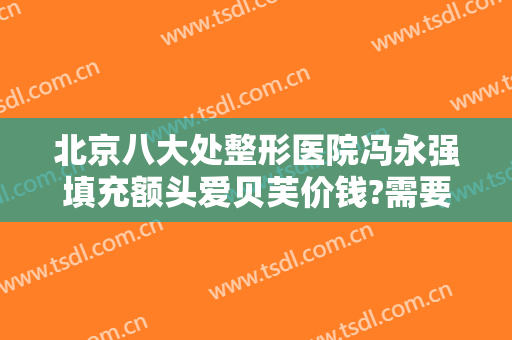 北京八大处整形医院冯永强填充额头爱贝芙价钱?需要多久恢复?