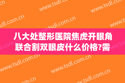 八大处整形医院焦虎开眼角联合割双眼皮什么价格?需要多久恢复?(整形美容医院割双眼皮)