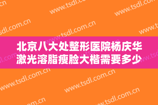 北京八大处整形医院杨庆华激光溶脂瘦脸大楷需要多少钱?有哪些优势?