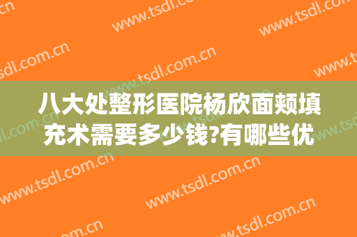 八大处整形医院杨欣面颊填充术需要多少钱?有哪些优势?(面部填充术价格多少)