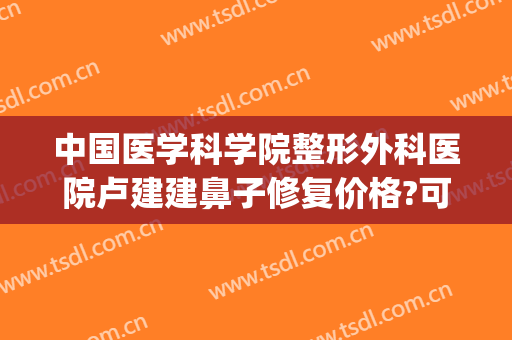 中国医学科学院整形外科医院卢建建鼻子修复价格?可靠吗?(卢建建双眼皮修复)