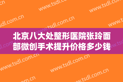北京八大处整形医院张玲面部微创手术提升价格多少钱?好不好?(北京八大处整容整形医院)