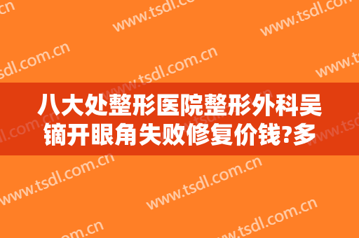 八大处整形医院整形外科吴镝开眼角失败修复价钱?多长时间恢复?