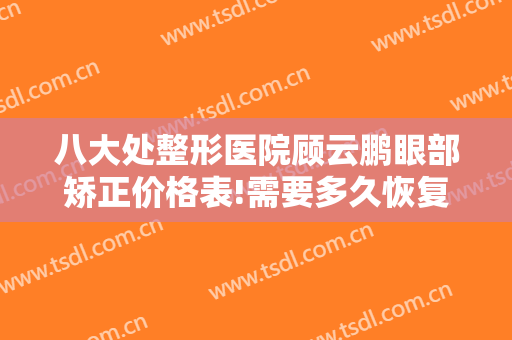 八大处整形医院顾云鹏眼部矫正价格表!需要多久恢复?