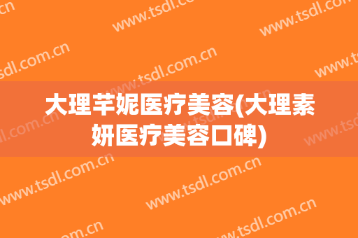 大理芊妮医疗美容(大理素妍医疗美容口碑)