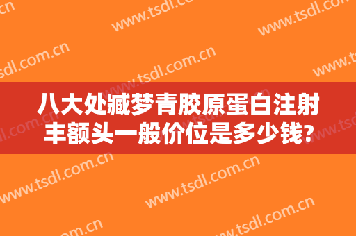 八大处臧梦青胶原蛋白注射丰额头一般价位是多少钱?靠谱吗?