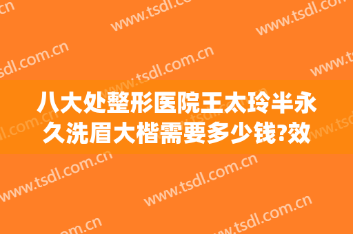 八大处整形医院王太玲半永久洗眉大楷需要多少钱?效果怎么样?(八大处王太玲双眼皮修复怎么样)