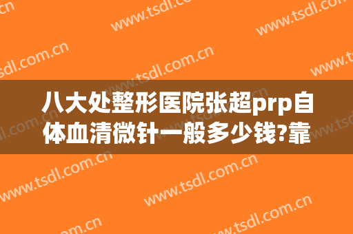 八大处整形医院张超prp自体血清微针一般多少钱?靠谱吗?