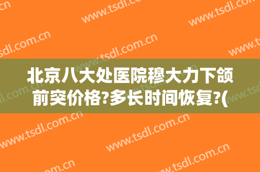 北京八大处医院穆大力下颌前突价格?多长时间恢复?(八大处正颌医生)