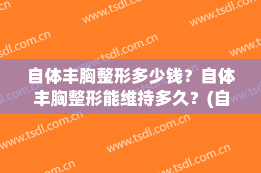 自体丰胸整形多少钱？自体丰胸整形能维持多久？(自体丰胸做一次多少钱)