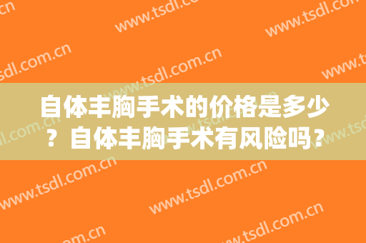 自体丰胸手术的价格是多少？自体丰胸手术有风险吗？(自体脂肪丰胸手术费大概要多少钱)