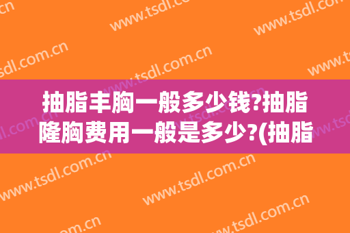 抽脂丰胸一般多少钱?抽脂隆胸费用一般是多少?(抽脂隆胸大概需要多少钱?)