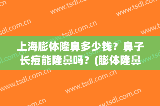 上海膨体隆鼻多少钱？鼻子长痘能隆鼻吗？(膨体隆鼻长痘处理)