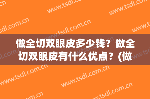 做全切双眼皮多少钱？做全切双眼皮有什么优点？(做全切双眼皮一般要多少钱)