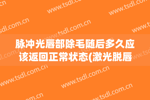 脉冲光唇部除毛随后多久应该返回正常状态(激光脱唇毛一次保持多长时间)