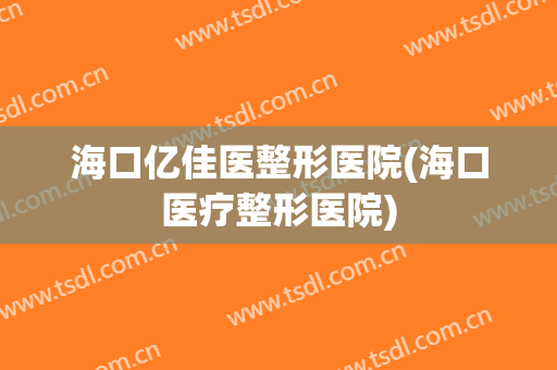海口亿佳医整形医院(海口医疗整形医院)