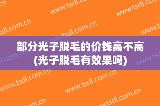 部分光子脱毛的价钱高不高(光子脱毛有效果吗)