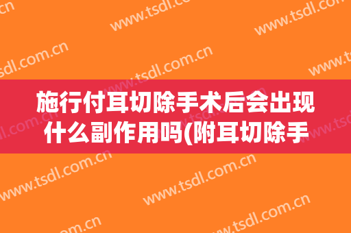 施行付耳切除手术后会出现什么副作用吗(附耳切除手术全麻有没有影响)