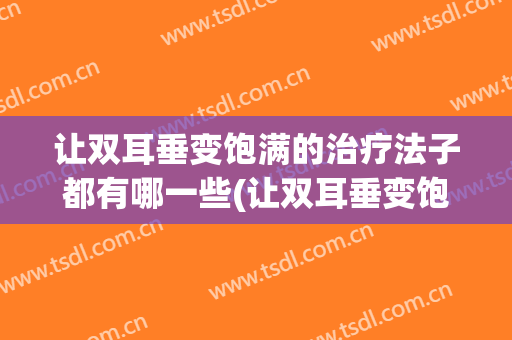让双耳垂变饱满的治疗法子都有哪一些(让双耳垂变饱满的治疗法子都有哪一些方法)