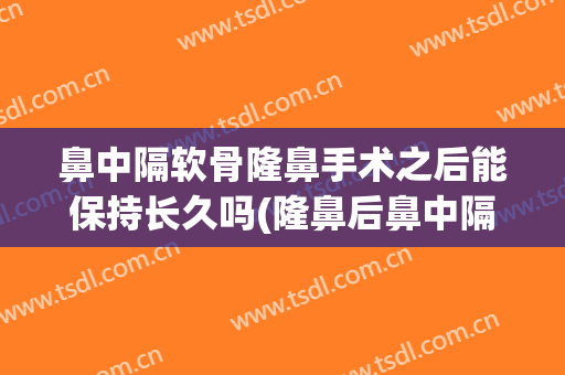 鼻中隔软骨隆鼻手术之后能保持长久吗(隆鼻后鼻中隔软骨突出)