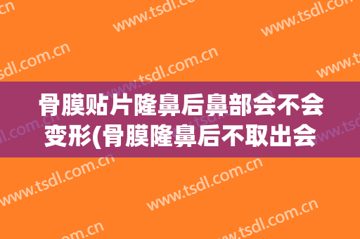 骨膜贴片隆鼻后鼻部会不会变形(骨膜隆鼻后不取出会有危害吗)