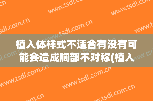 植入体样式不适合有没有可能会造成胸部不对称(植入体样式不适合有没有可能会造成胸部不对称的发育)