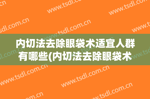 内切法去除眼袋术适宜人群有哪些(内切法去除眼袋术适宜人群有哪些项目)