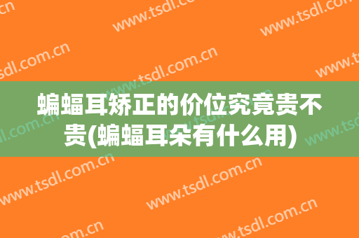 蝙蝠耳矫正的价位究竟贵不贵(蝙蝠耳朵有什么用)